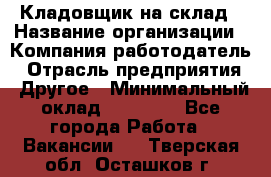 Кладовщик на склад › Название организации ­ Компания-работодатель › Отрасль предприятия ­ Другое › Минимальный оклад ­ 26 000 - Все города Работа » Вакансии   . Тверская обл.,Осташков г.